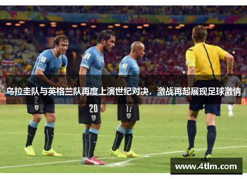 乌拉圭队与英格兰队再度上演世纪对决，激战再起展现足球激情
