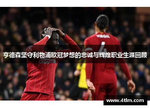 亨德森坚守利物浦欧冠梦想的忠诚与辉煌职业生涯回顾