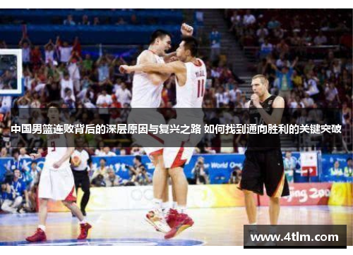 中国男篮连败背后的深层原因与复兴之路 如何找到通向胜利的关键突破