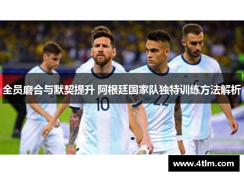 全员磨合与默契提升 阿根廷国家队独特训练方法解析