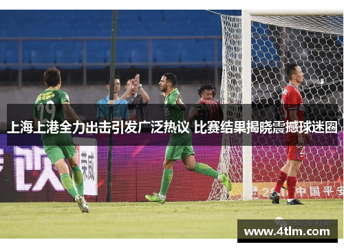 上海上港全力出击引发广泛热议 比赛结果揭晓震撼球迷圈