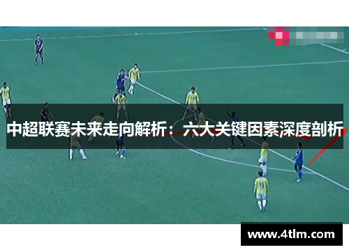 中超联赛未来走向解析：六大关键因素深度剖析