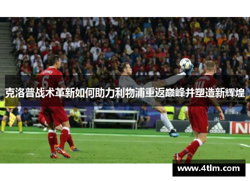 克洛普战术革新如何助力利物浦重返巅峰并塑造新辉煌