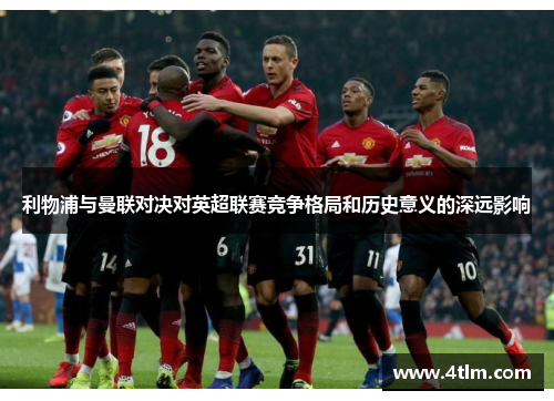 利物浦与曼联对决对英超联赛竞争格局和历史意义的深远影响