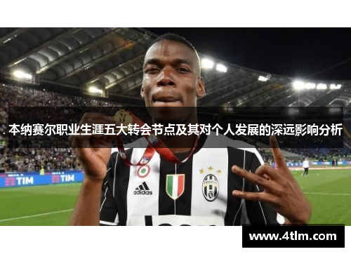 本纳赛尔职业生涯五大转会节点及其对个人发展的深远影响分析