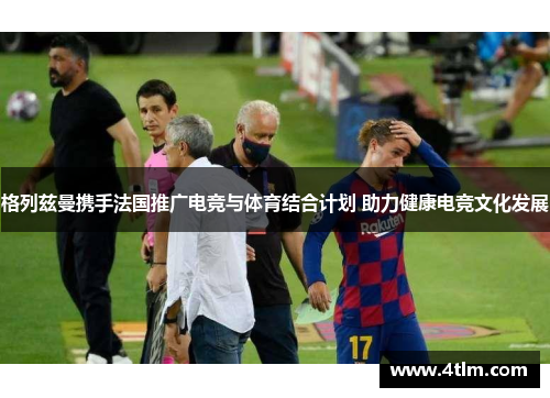 格列兹曼携手法国推广电竞与体育结合计划 助力健康电竞文化发展