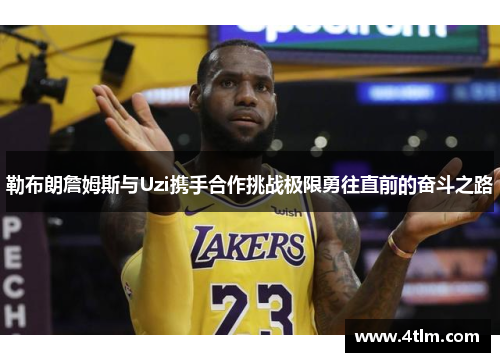 勒布朗詹姆斯与Uzi携手合作挑战极限勇往直前的奋斗之路