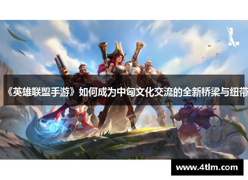 《英雄联盟手游》如何成为中匈文化交流的全新桥梁与纽带
