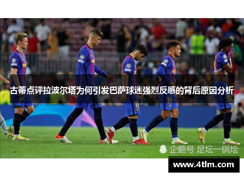 古蒂点评拉波尔塔为何引发巴萨球迷强烈反感的背后原因分析