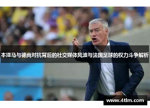 本泽马与德尚对抗背后的社交媒体风波与法国足球的权力斗争解析