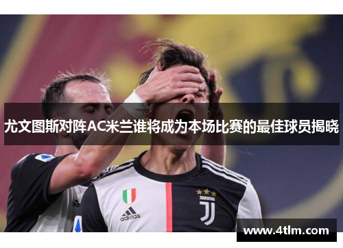 尤文图斯对阵AC米兰谁将成为本场比赛的最佳球员揭晓