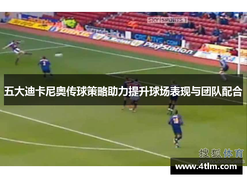 五大迪卡尼奥传球策略助力提升球场表现与团队配合