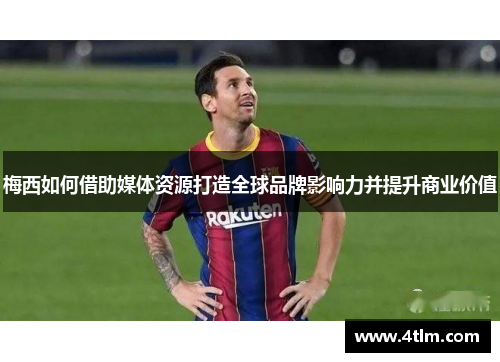 梅西如何借助媒体资源打造全球品牌影响力并提升商业价值