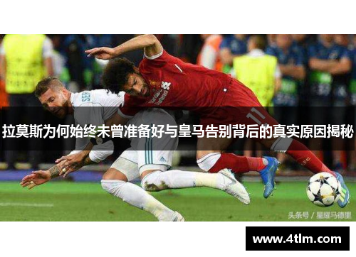 拉莫斯为何始终未曾准备好与皇马告别背后的真实原因揭秘