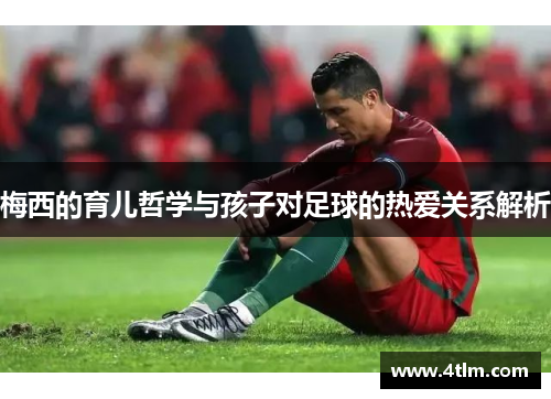 梅西的育儿哲学与孩子对足球的热爱关系解析
