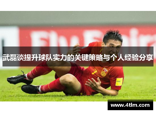 武磊谈提升球队实力的关键策略与个人经验分享