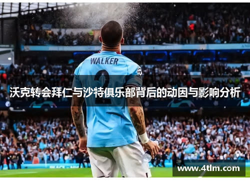 沃克转会拜仁与沙特俱乐部背后的动因与影响分析