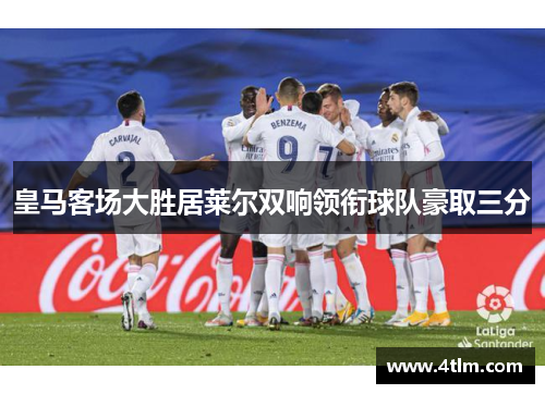 皇马客场大胜居莱尔双响领衔球队豪取三分