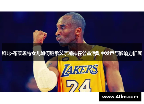 科比·布莱恩特女儿如何继承父亲精神在公益活动中发声与影响力扩展