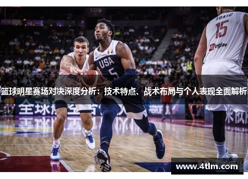 篮球明星赛场对决深度分析：技术特点、战术布局与个人表现全面解析