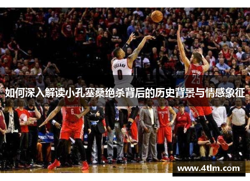 如何深入解读小孔塞桑绝杀背后的历史背景与情感象征
