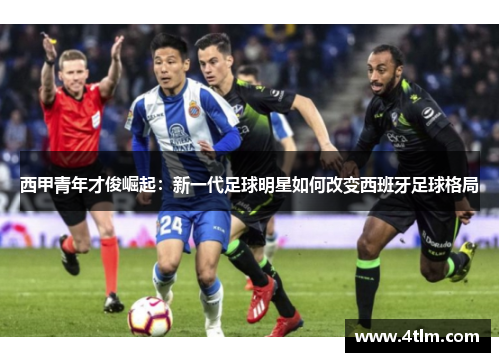 西甲青年才俊崛起：新一代足球明星如何改变西班牙足球格局