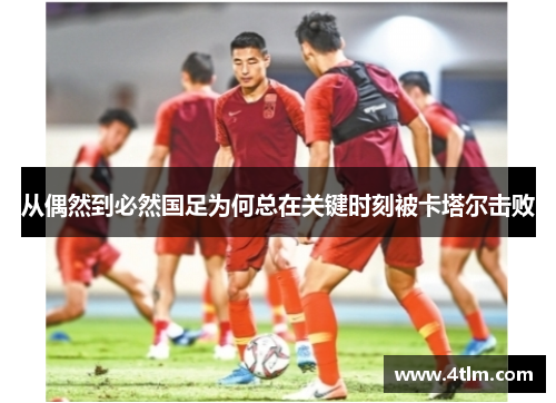 从偶然到必然国足为何总在关键时刻被卡塔尔击败