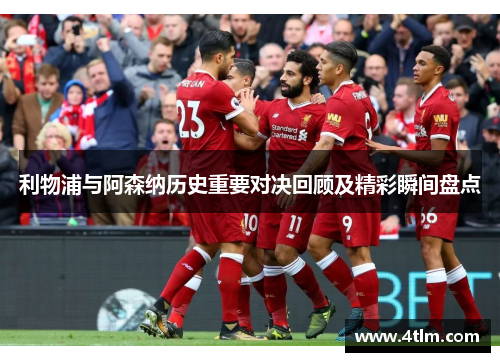 利物浦与阿森纳历史重要对决回顾及精彩瞬间盘点