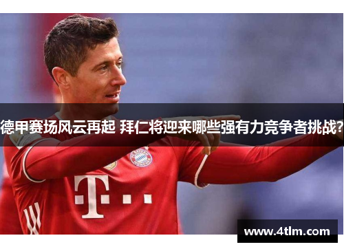 德甲赛场风云再起 拜仁将迎来哪些强有力竞争者挑战？