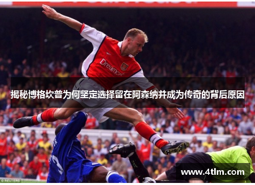 揭秘博格坎普为何坚定选择留在阿森纳并成为传奇的背后原因