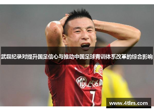 武磊纪录对提升国足信心与推动中国足球青训体系改革的综合影响