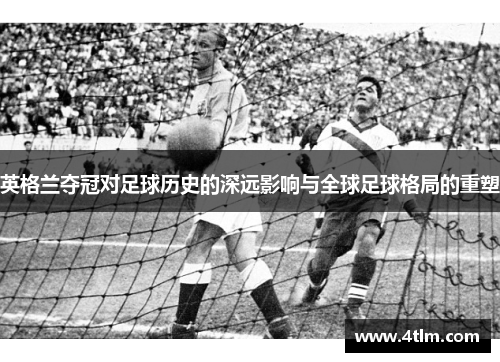 英格兰夺冠对足球历史的深远影响与全球足球格局的重塑 英格兰夺冠对足球历史的深远影响与全球足球格局的重塑