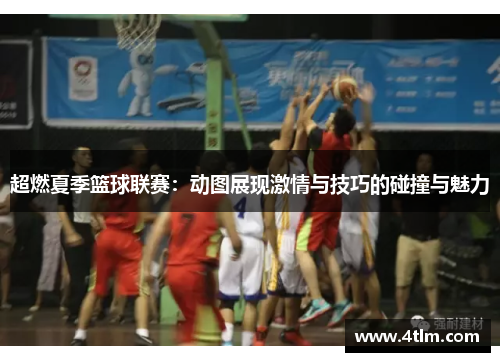 超燃夏季篮球联赛：动图展现激情与技巧的碰撞与魅力