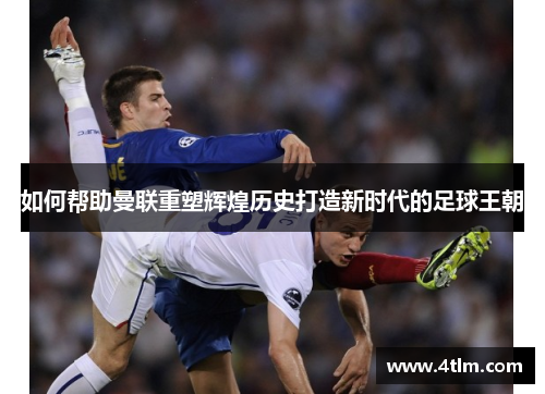 如何帮助曼联重塑辉煌历史打造新时代的足球王朝