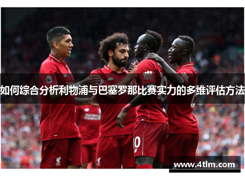 如何综合分析利物浦与巴塞罗那比赛实力的多维评估方法