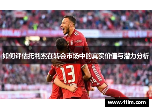 如何评估托利索在转会市场中的真实价值与潜力分析