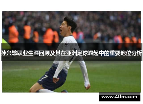 孙兴慜职业生涯回顾及其在亚洲足球崛起中的重要地位分析
